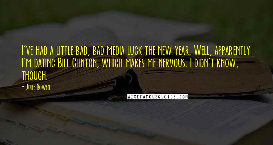 Julie Bowen Quotes: I've had a little bad, bad media luck the new year. Well, apparently I'm dating Bill Clinton, which makes me nervous. I didn't know, though.