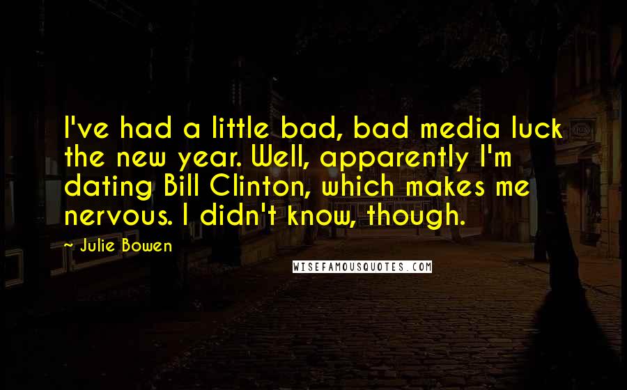 Julie Bowen Quotes: I've had a little bad, bad media luck the new year. Well, apparently I'm dating Bill Clinton, which makes me nervous. I didn't know, though.