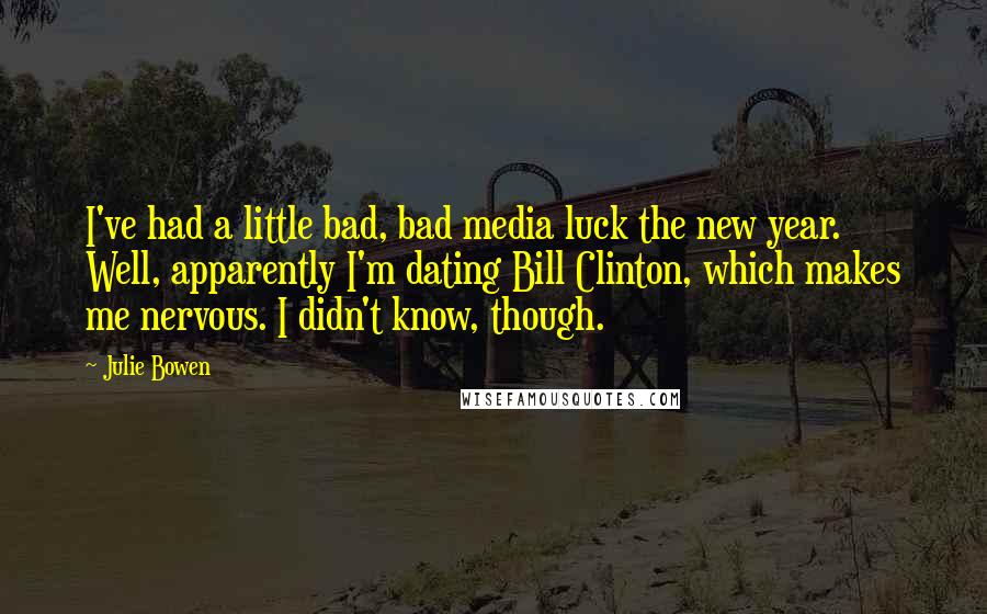 Julie Bowen Quotes: I've had a little bad, bad media luck the new year. Well, apparently I'm dating Bill Clinton, which makes me nervous. I didn't know, though.