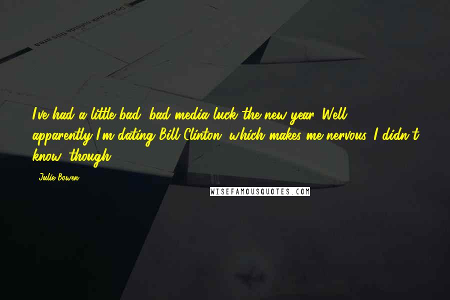Julie Bowen Quotes: I've had a little bad, bad media luck the new year. Well, apparently I'm dating Bill Clinton, which makes me nervous. I didn't know, though.