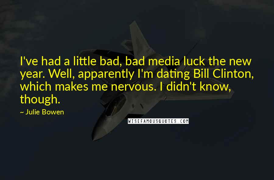 Julie Bowen Quotes: I've had a little bad, bad media luck the new year. Well, apparently I'm dating Bill Clinton, which makes me nervous. I didn't know, though.