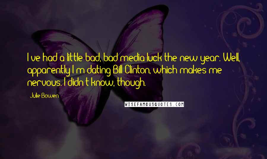 Julie Bowen Quotes: I've had a little bad, bad media luck the new year. Well, apparently I'm dating Bill Clinton, which makes me nervous. I didn't know, though.