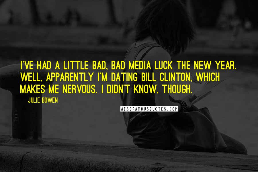 Julie Bowen Quotes: I've had a little bad, bad media luck the new year. Well, apparently I'm dating Bill Clinton, which makes me nervous. I didn't know, though.