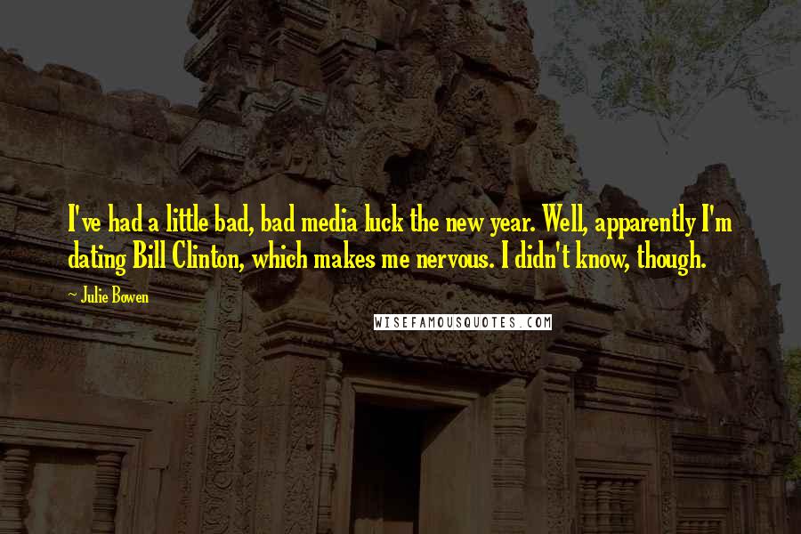 Julie Bowen Quotes: I've had a little bad, bad media luck the new year. Well, apparently I'm dating Bill Clinton, which makes me nervous. I didn't know, though.