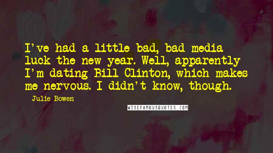 Julie Bowen Quotes: I've had a little bad, bad media luck the new year. Well, apparently I'm dating Bill Clinton, which makes me nervous. I didn't know, though.