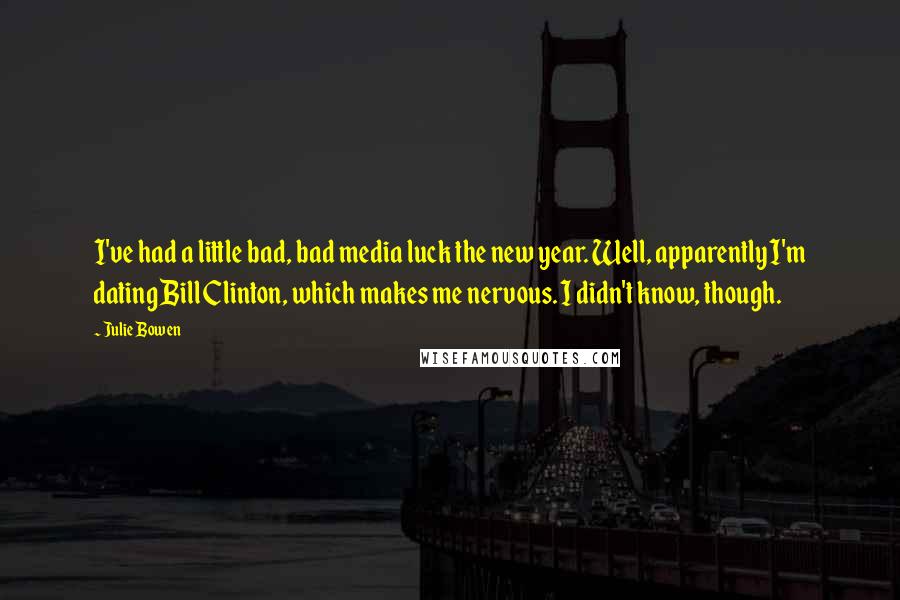 Julie Bowen Quotes: I've had a little bad, bad media luck the new year. Well, apparently I'm dating Bill Clinton, which makes me nervous. I didn't know, though.