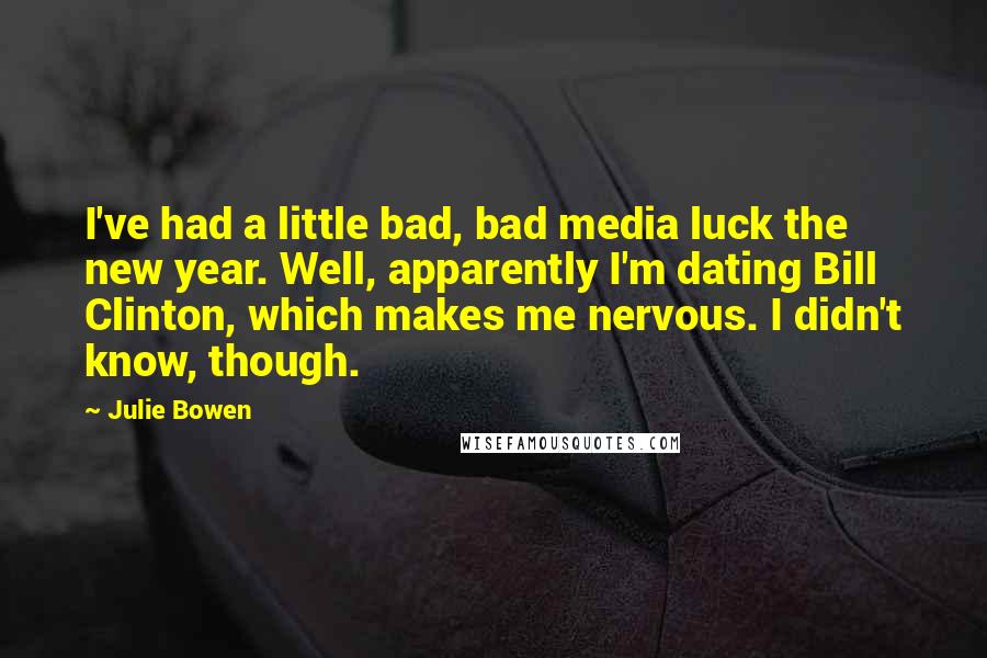 Julie Bowen Quotes: I've had a little bad, bad media luck the new year. Well, apparently I'm dating Bill Clinton, which makes me nervous. I didn't know, though.