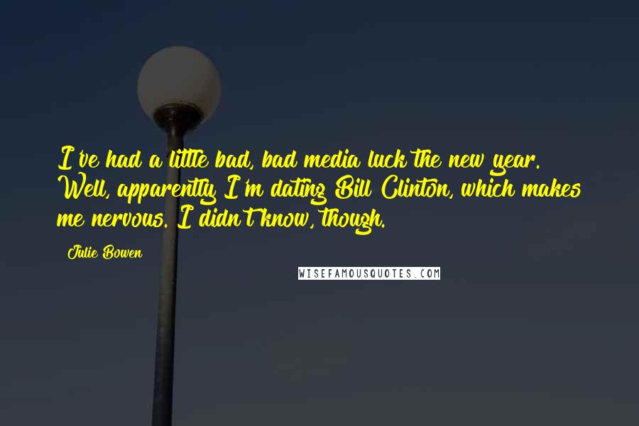 Julie Bowen Quotes: I've had a little bad, bad media luck the new year. Well, apparently I'm dating Bill Clinton, which makes me nervous. I didn't know, though.