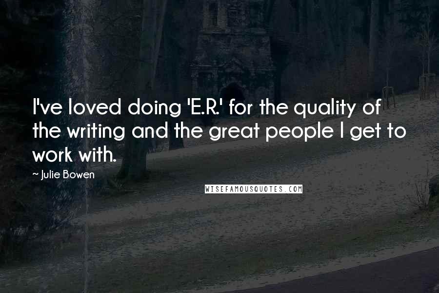 Julie Bowen Quotes: I've loved doing 'E.R.' for the quality of the writing and the great people I get to work with.