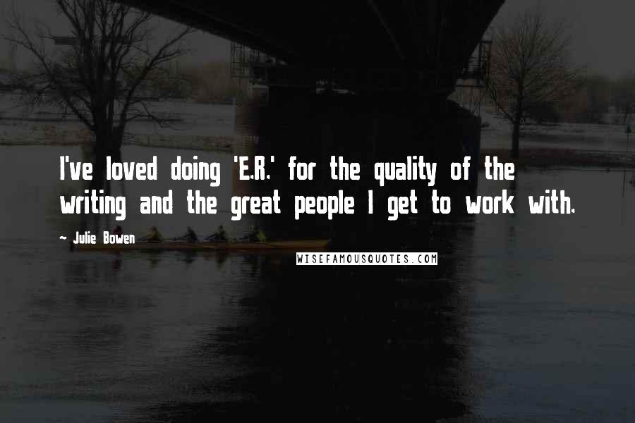 Julie Bowen Quotes: I've loved doing 'E.R.' for the quality of the writing and the great people I get to work with.