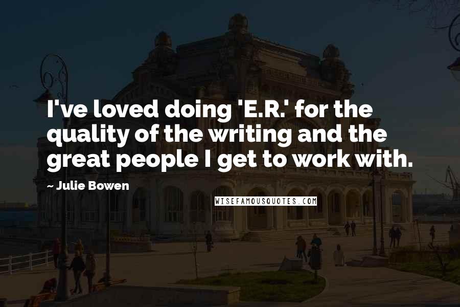 Julie Bowen Quotes: I've loved doing 'E.R.' for the quality of the writing and the great people I get to work with.