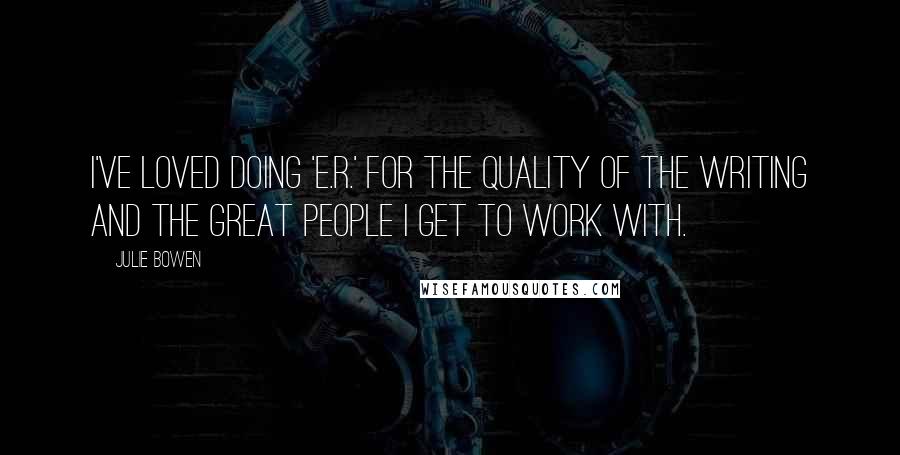 Julie Bowen Quotes: I've loved doing 'E.R.' for the quality of the writing and the great people I get to work with.