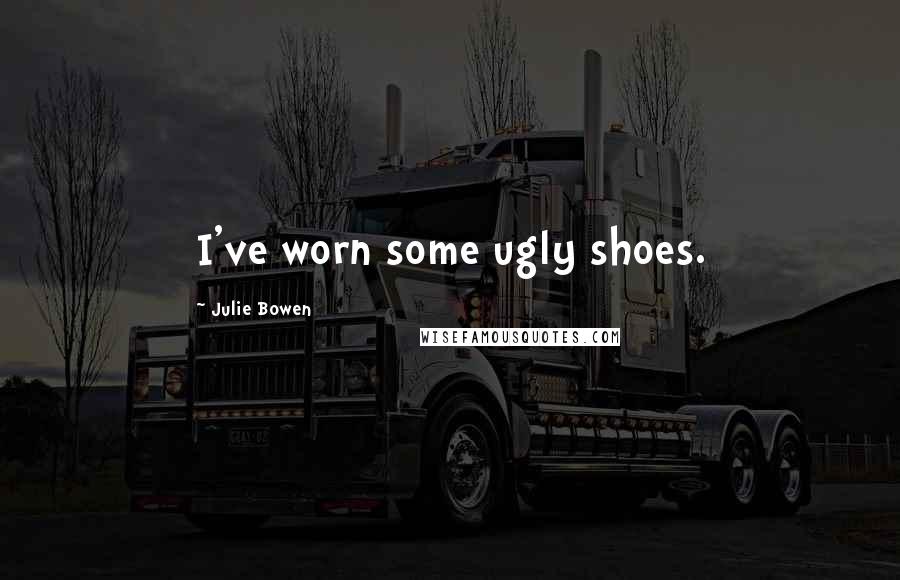 Julie Bowen Quotes: I've worn some ugly shoes.