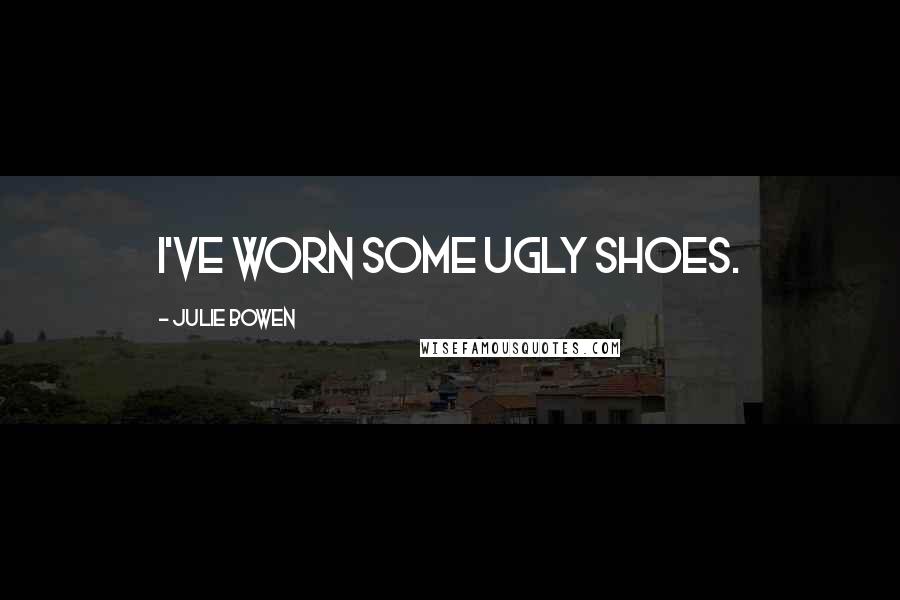 Julie Bowen Quotes: I've worn some ugly shoes.