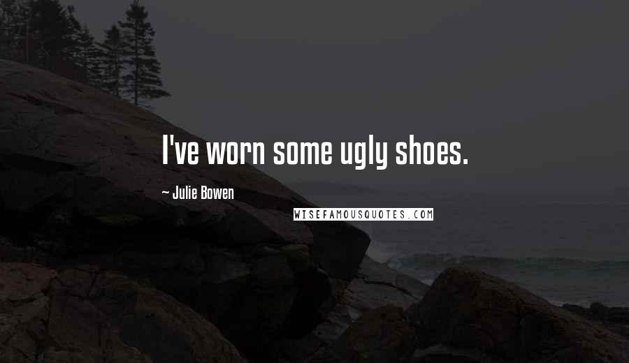 Julie Bowen Quotes: I've worn some ugly shoes.