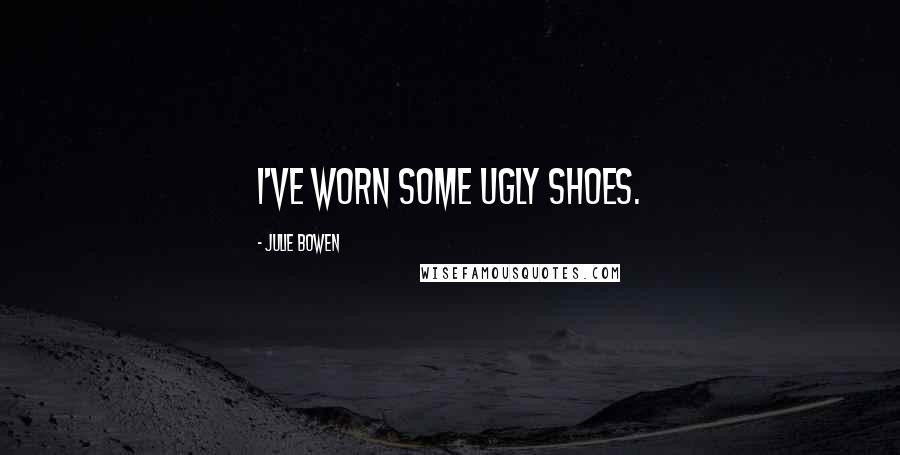 Julie Bowen Quotes: I've worn some ugly shoes.