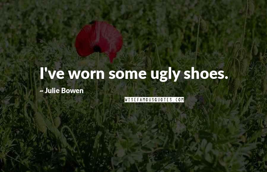 Julie Bowen Quotes: I've worn some ugly shoes.