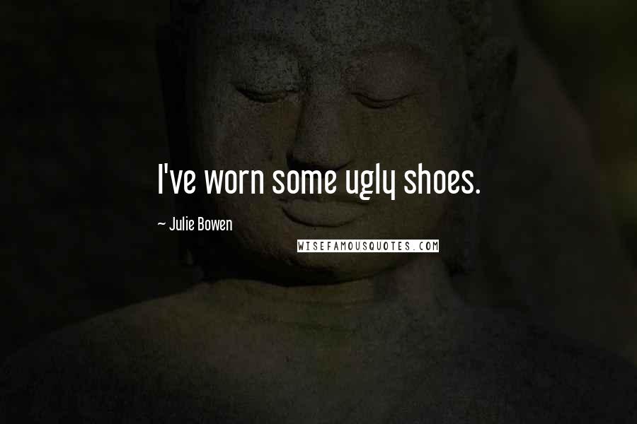 Julie Bowen Quotes: I've worn some ugly shoes.