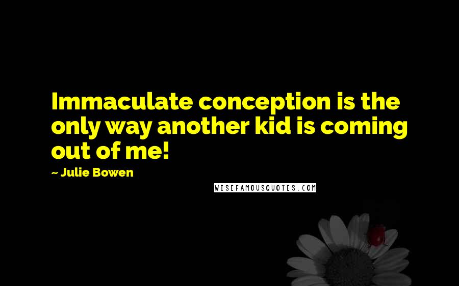 Julie Bowen Quotes: Immaculate conception is the only way another kid is coming out of me!