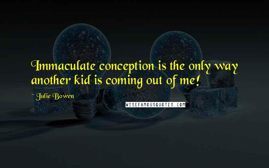 Julie Bowen Quotes: Immaculate conception is the only way another kid is coming out of me!