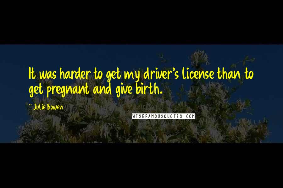 Julie Bowen Quotes: It was harder to get my driver's license than to get pregnant and give birth.