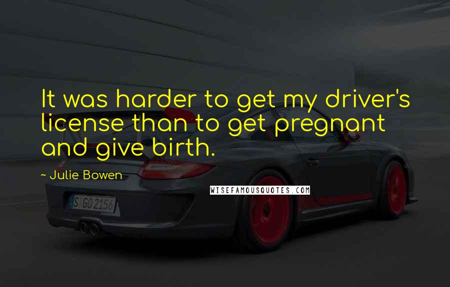 Julie Bowen Quotes: It was harder to get my driver's license than to get pregnant and give birth.