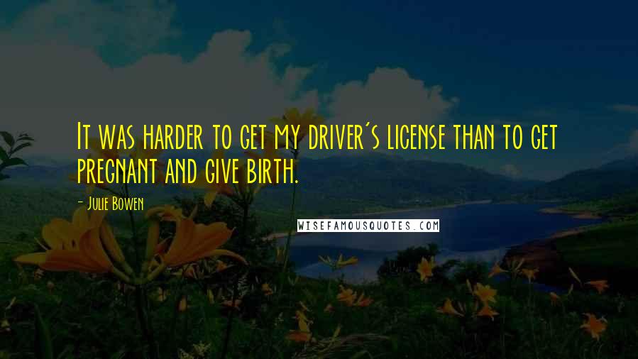 Julie Bowen Quotes: It was harder to get my driver's license than to get pregnant and give birth.