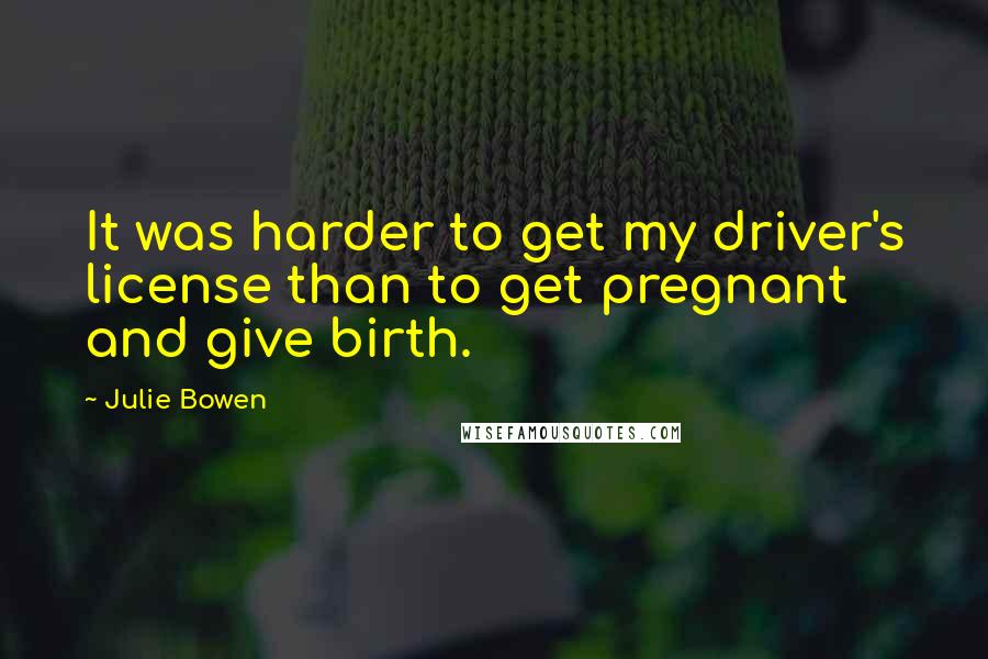 Julie Bowen Quotes: It was harder to get my driver's license than to get pregnant and give birth.