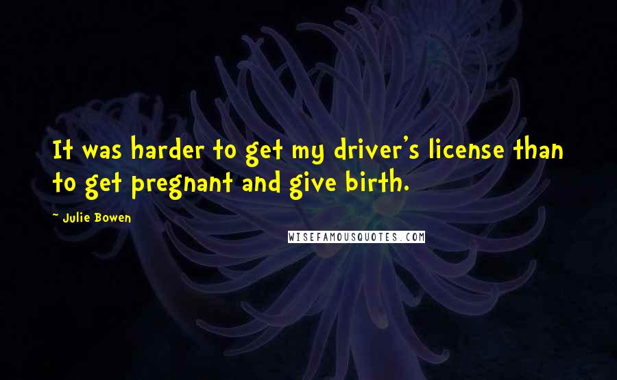 Julie Bowen Quotes: It was harder to get my driver's license than to get pregnant and give birth.