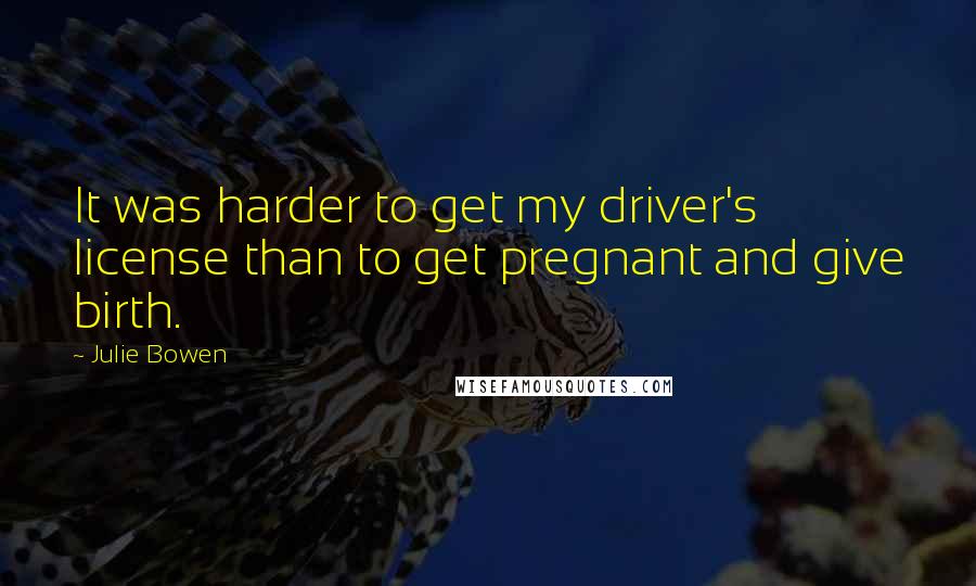 Julie Bowen Quotes: It was harder to get my driver's license than to get pregnant and give birth.