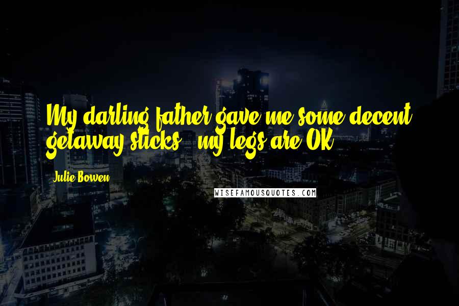 Julie Bowen Quotes: My darling father gave me some decent getaway sticks - my legs are OK.