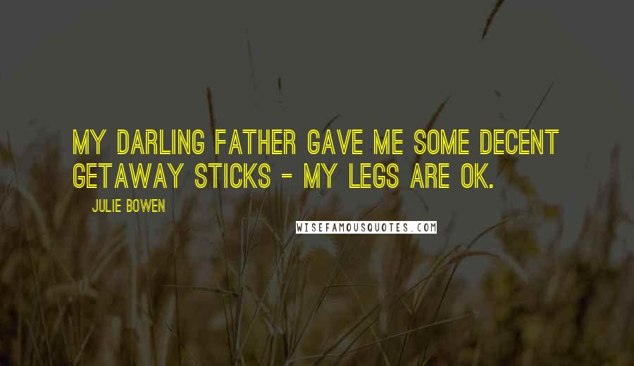 Julie Bowen Quotes: My darling father gave me some decent getaway sticks - my legs are OK.