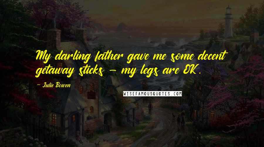 Julie Bowen Quotes: My darling father gave me some decent getaway sticks - my legs are OK.