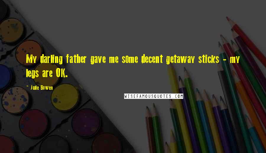Julie Bowen Quotes: My darling father gave me some decent getaway sticks - my legs are OK.