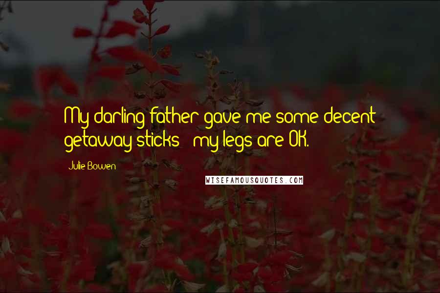 Julie Bowen Quotes: My darling father gave me some decent getaway sticks - my legs are OK.