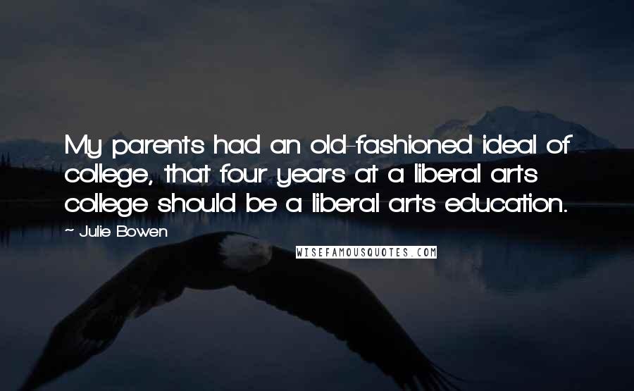 Julie Bowen Quotes: My parents had an old-fashioned ideal of college, that four years at a liberal arts college should be a liberal arts education.