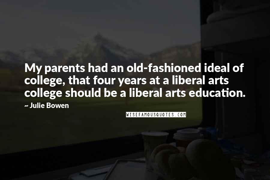 Julie Bowen Quotes: My parents had an old-fashioned ideal of college, that four years at a liberal arts college should be a liberal arts education.