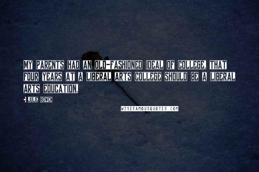 Julie Bowen Quotes: My parents had an old-fashioned ideal of college, that four years at a liberal arts college should be a liberal arts education.