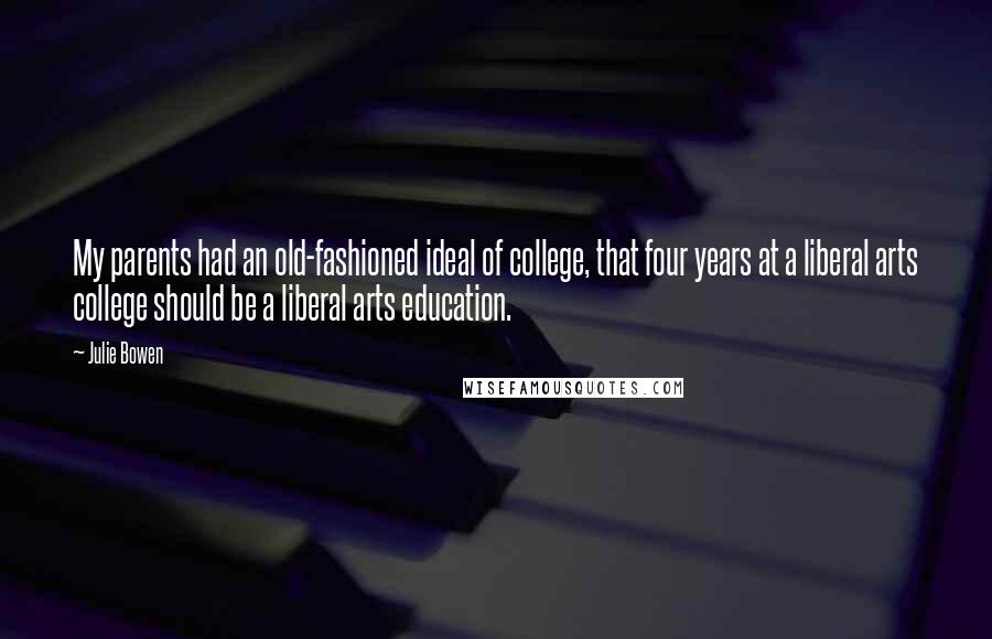 Julie Bowen Quotes: My parents had an old-fashioned ideal of college, that four years at a liberal arts college should be a liberal arts education.