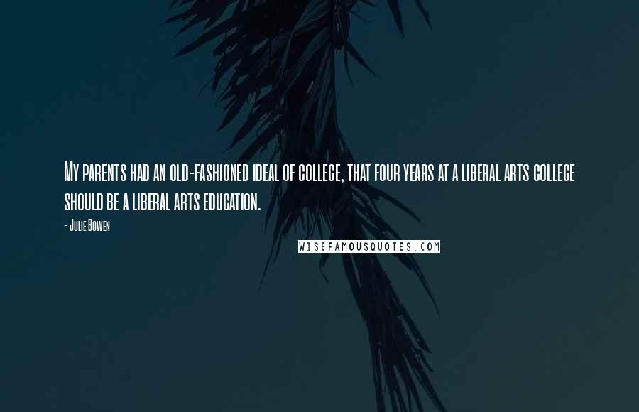 Julie Bowen Quotes: My parents had an old-fashioned ideal of college, that four years at a liberal arts college should be a liberal arts education.