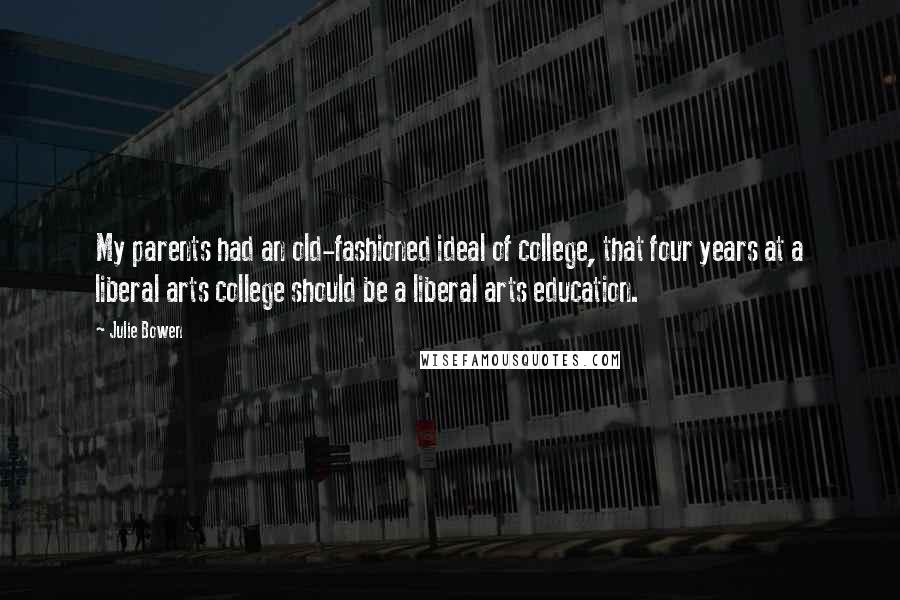 Julie Bowen Quotes: My parents had an old-fashioned ideal of college, that four years at a liberal arts college should be a liberal arts education.