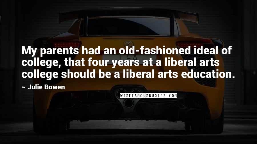 Julie Bowen Quotes: My parents had an old-fashioned ideal of college, that four years at a liberal arts college should be a liberal arts education.