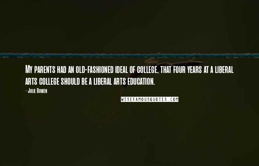 Julie Bowen Quotes: My parents had an old-fashioned ideal of college, that four years at a liberal arts college should be a liberal arts education.