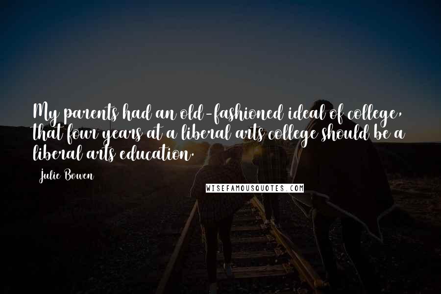 Julie Bowen Quotes: My parents had an old-fashioned ideal of college, that four years at a liberal arts college should be a liberal arts education.