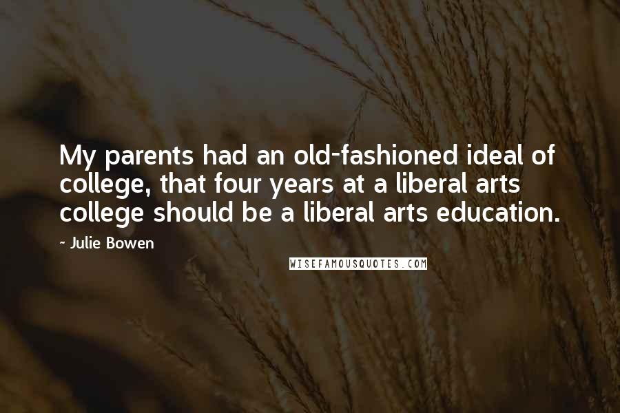 Julie Bowen Quotes: My parents had an old-fashioned ideal of college, that four years at a liberal arts college should be a liberal arts education.