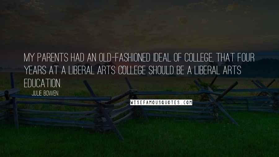 Julie Bowen Quotes: My parents had an old-fashioned ideal of college, that four years at a liberal arts college should be a liberal arts education.
