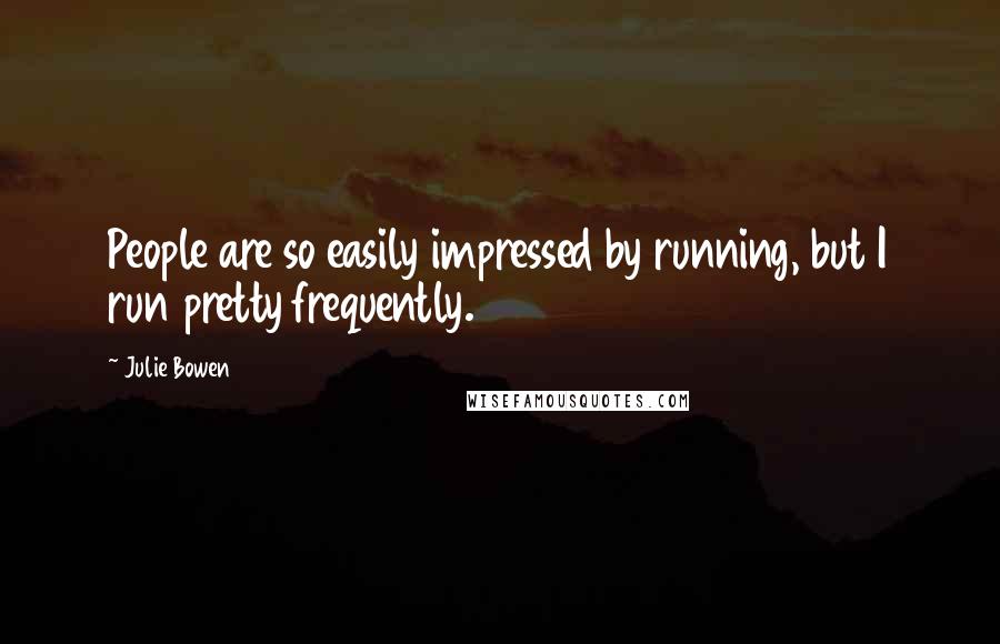 Julie Bowen Quotes: People are so easily impressed by running, but I run pretty frequently.