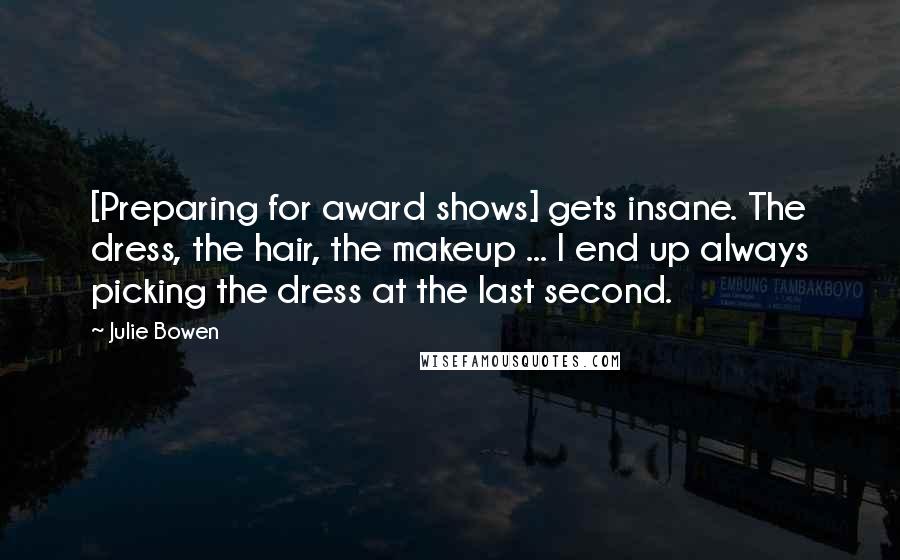 Julie Bowen Quotes: [Preparing for award shows] gets insane. The dress, the hair, the makeup ... I end up always picking the dress at the last second.