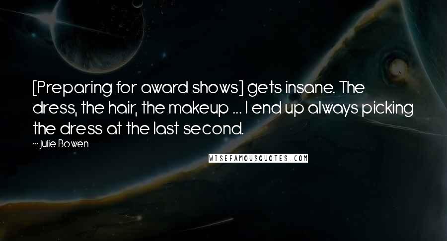 Julie Bowen Quotes: [Preparing for award shows] gets insane. The dress, the hair, the makeup ... I end up always picking the dress at the last second.