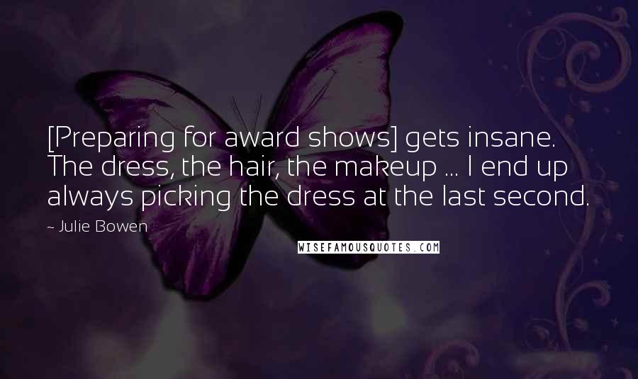 Julie Bowen Quotes: [Preparing for award shows] gets insane. The dress, the hair, the makeup ... I end up always picking the dress at the last second.